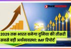 2029 तक भारत बनेगा दुनिया की तीसरी सबसे बड़ी अर्थव्यवस्था: IMF रिपोर्ट