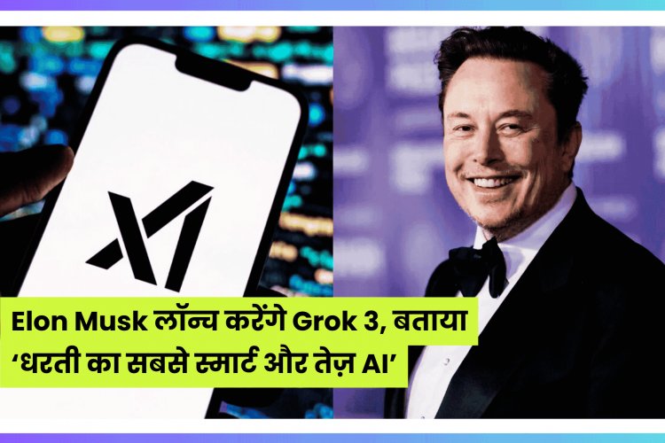 Elon Musk लॉन्च करेंगे Grok 3, बताया ‘धरती का सबसे स्मार्ट और तेज़ AI’