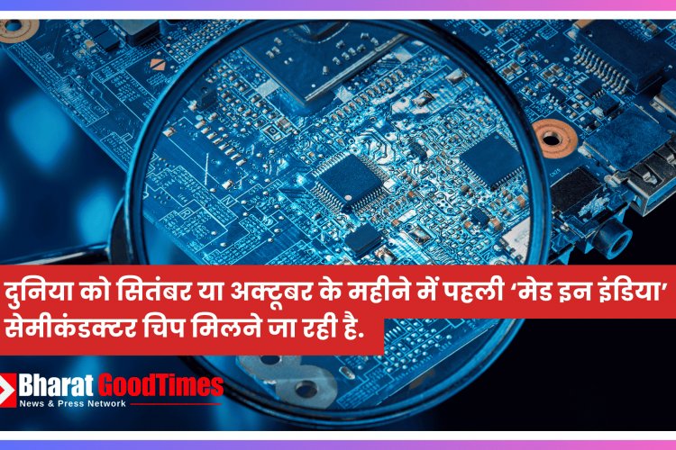 दुनिया को सितंबर या अक्टूबर के महीने में पहली ‘मेड इन इंडिया’ सेमीकंडक्टर चिप मिलने जा रही है.