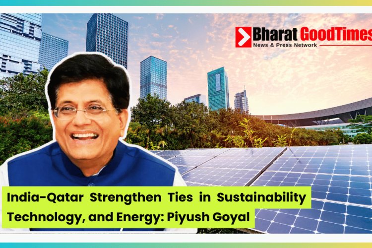 India-Qatar Strengthen Ties in Sustainability, Technology, and Energy: Piyush Goyal