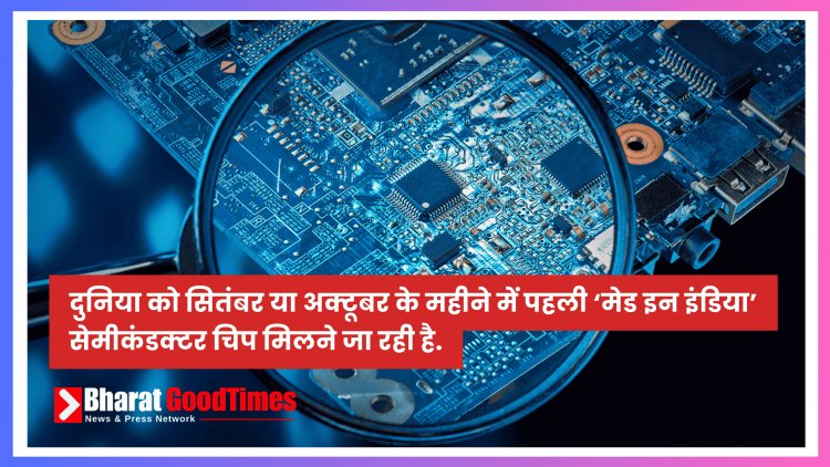 दुनिया को सितंबर या अक्टूबर के महीने में पहली ‘मेड इन इंडिया’ सेमीकंडक्टर चिप मिलने जा रही है.