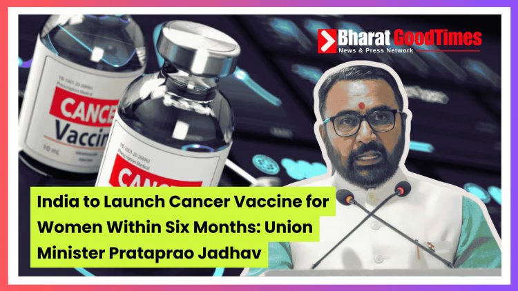 India to Introduce Cancer Vaccine for Women in Six Months: Union Minister Prataprao Jadhav